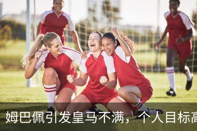姆巴佩引发皇马不满，个人目标高于球队？